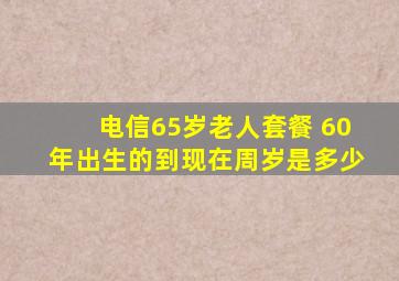 电信65岁老人套餐 60年出生的到现在周岁是多少